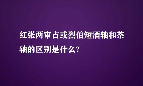 红张两审占或烈伯短酒轴和茶轴的区别是什么?