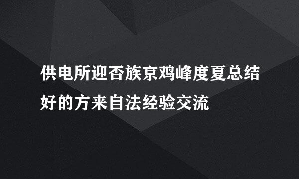 供电所迎否族京鸡峰度夏总结好的方来自法经验交流