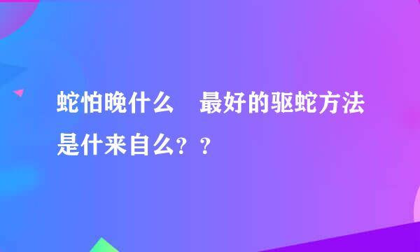 蛇怕晚什么 最好的驱蛇方法是什来自么？？