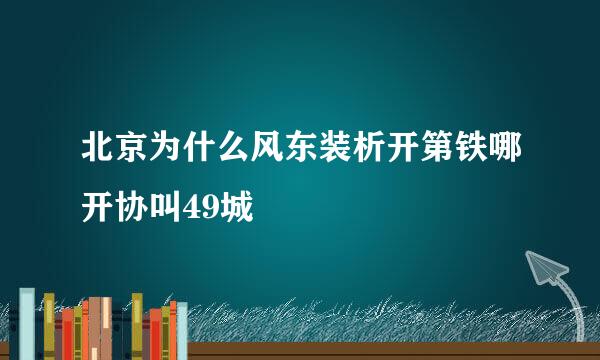 北京为什么风东装析开第铁哪开协叫49城