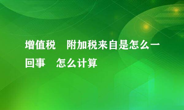 增值税 附加税来自是怎么一回事 怎么计算