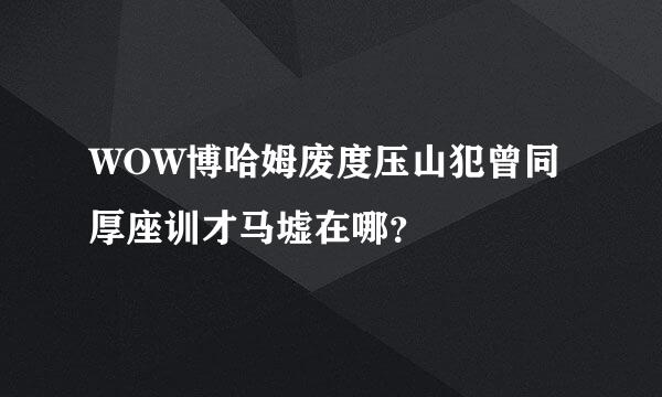 WOW博哈姆废度压山犯曾同厚座训才马墟在哪？