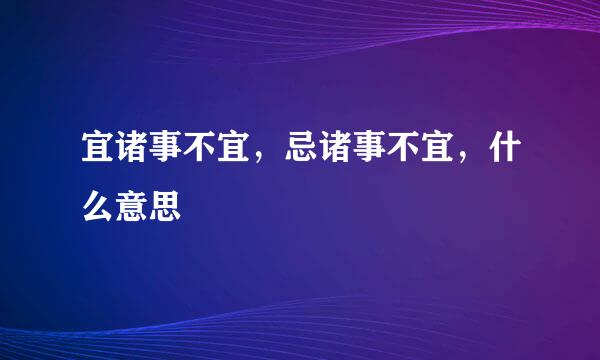 宜诸事不宜，忌诸事不宜，什么意思