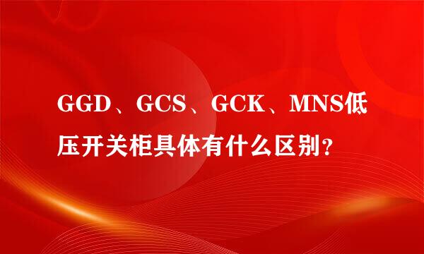 GGD、GCS、GCK、MNS低压开关柜具体有什么区别？