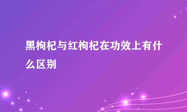 黑枸杞与红枸杞在功效上有什么区别