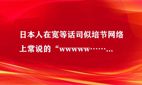 日本人在宽等话司似培节网络上常说的“wwwww……”是什么意思？