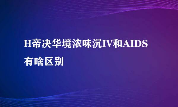 H帝决华境浓味沉IV和AIDS有啥区别