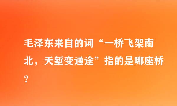 毛泽东来自的词“一桥飞架南北，天堑变通途”指的是哪座桥？