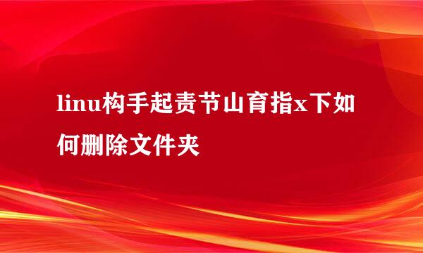 linu构手起责节山育指x下如何删除文件夹