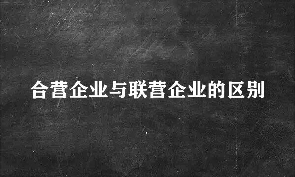 合营企业与联营企业的区别