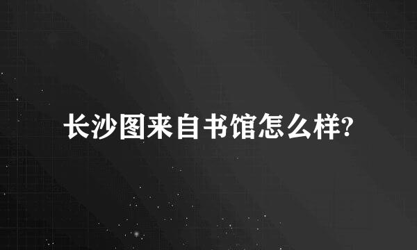 长沙图来自书馆怎么样?