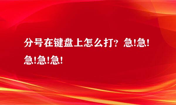 分号在键盘上怎么打？急!急!急!急!急!