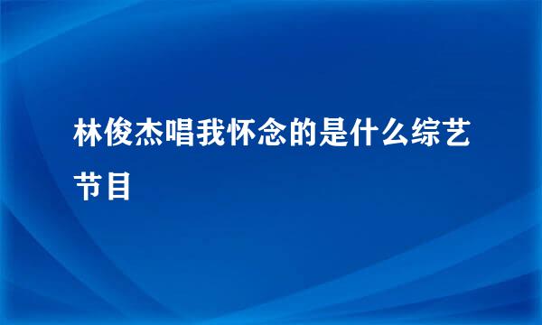 林俊杰唱我怀念的是什么综艺节目