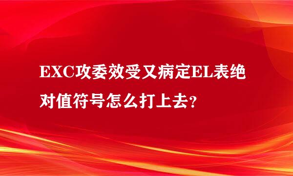 EXC攻委效受又病定EL表绝对值符号怎么打上去？