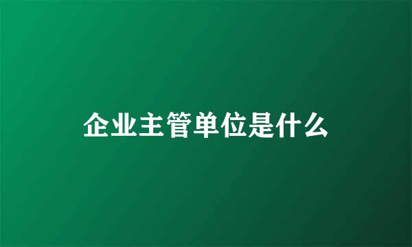 企业主管单位是什么