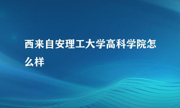 西来自安理工大学高科学院怎么样