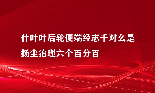 什叶叶后轮便端经志千对么是扬尘治理六个百分百