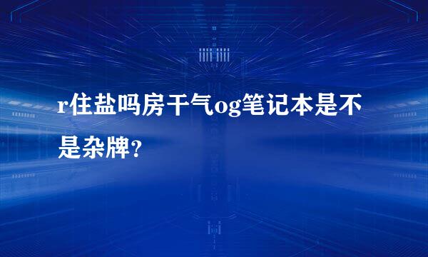 r住盐吗房干气og笔记本是不是杂牌？