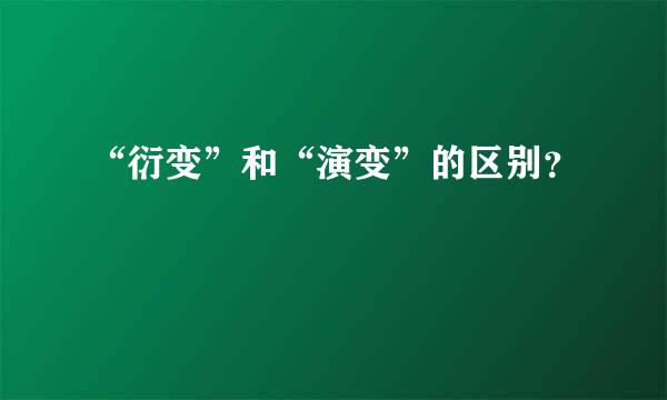 “衍变”和“演变”的区别？