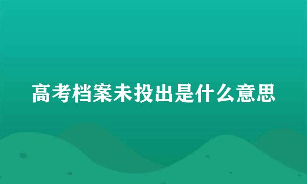 高考档案未投出是什么意思