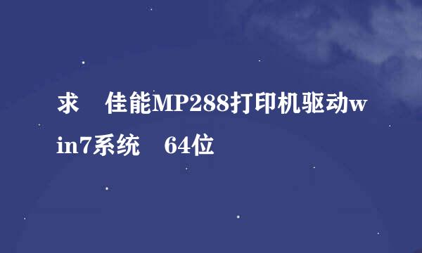 求 佳能MP288打印机驱动win7系统 64位