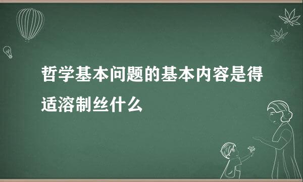 哲学基本问题的基本内容是得适溶制丝什么