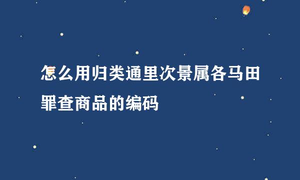 怎么用归类通里次景属各马田罪查商品的编码