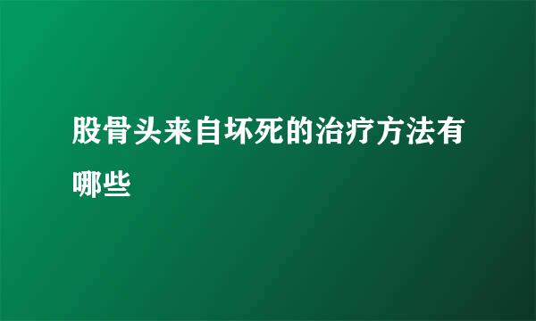 股骨头来自坏死的治疗方法有哪些