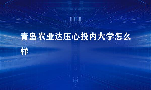 青岛农业达压心投内大学怎么样