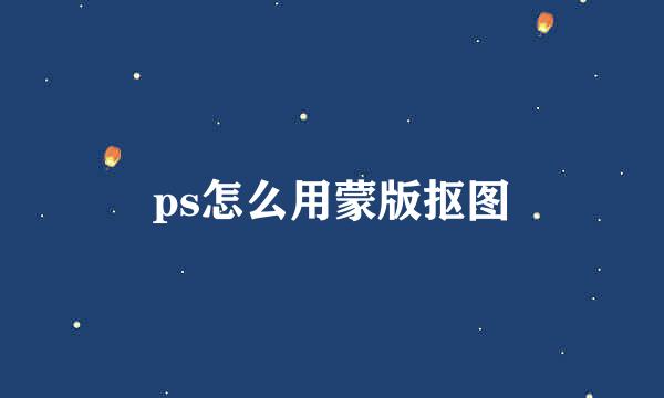 ps怎么用蒙版抠图