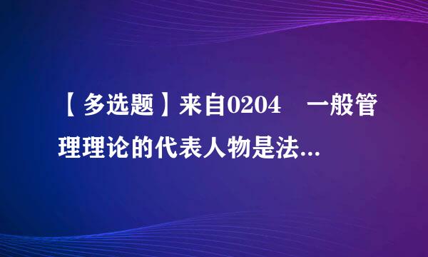 【多选题】来自0204 一般管理理论的代表人物是法国的(),他于1916年少言均胞帮顺素策南通甲发表其代表作《工业管理与一般管理》一书...