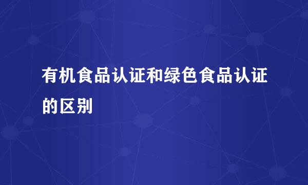 有机食品认证和绿色食品认证的区别