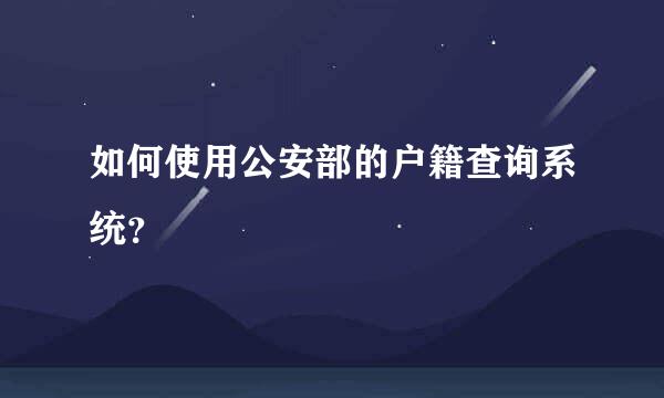 如何使用公安部的户籍查询系统？