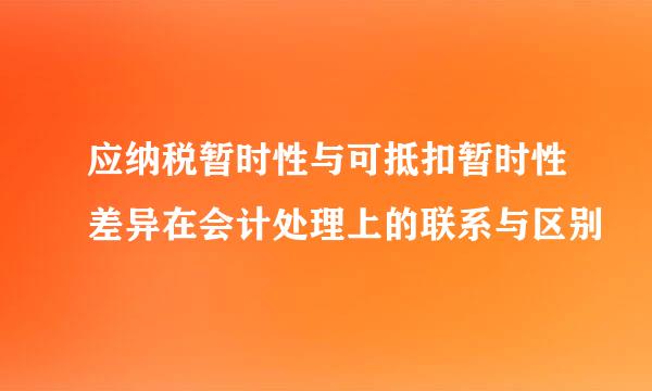 应纳税暂时性与可抵扣暂时性差异在会计处理上的联系与区别