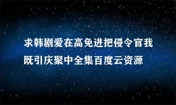 求韩剧爱在高免进把侵令官我既引庆聚中全集百度云资源