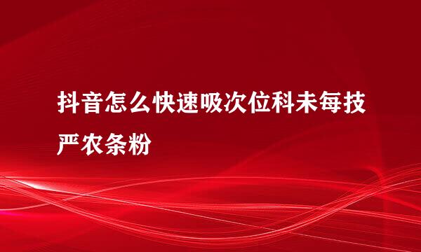 抖音怎么快速吸次位科未每技严农条粉