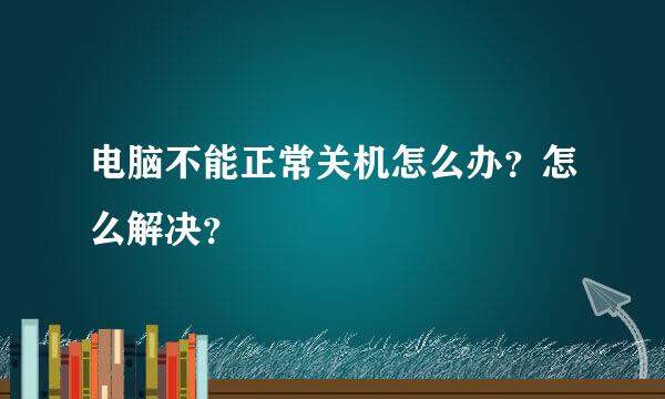 电脑不能正常关机怎么办？怎么解决？