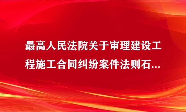 最高人民法院关于审理建设工程施工合同纠纷案件法则石费律问题的解释