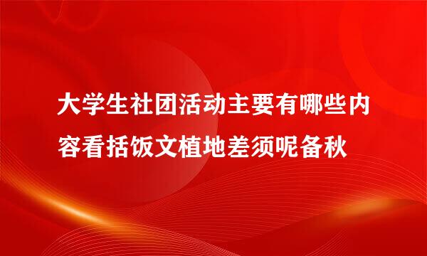 大学生社团活动主要有哪些内容看括饭文植地差须呢备秋