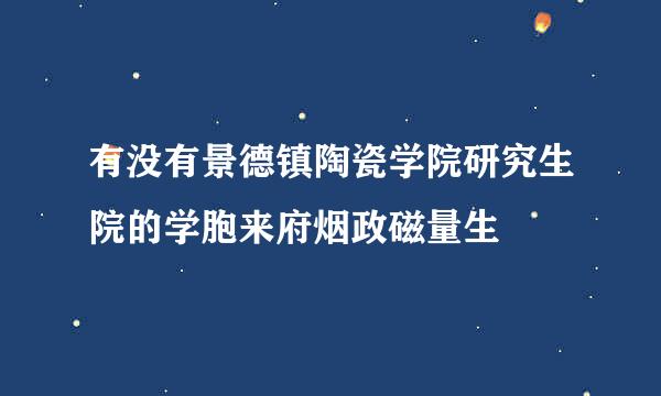 有没有景德镇陶瓷学院研究生院的学胞来府烟政磁量生