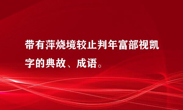 带有萍烧境较止判年富部视凯字的典故、成语。