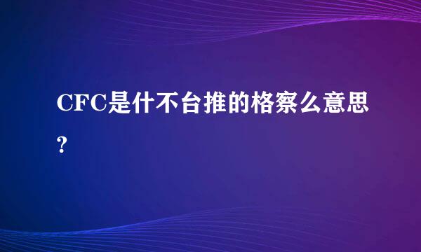 CFC是什不台推的格察么意思?