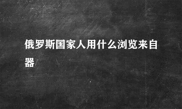 俄罗斯国家人用什么浏览来自器