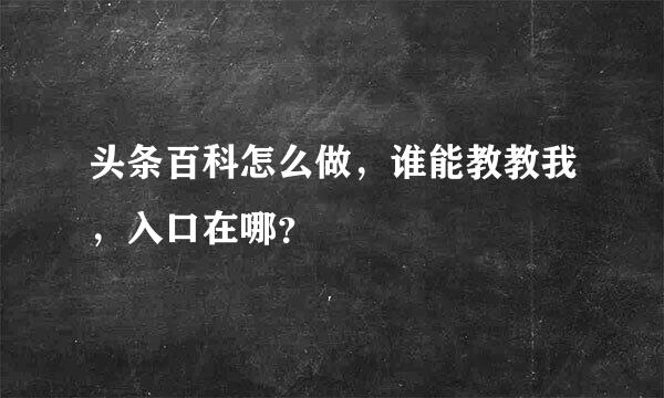 头条百科怎么做，谁能教教我，入口在哪？