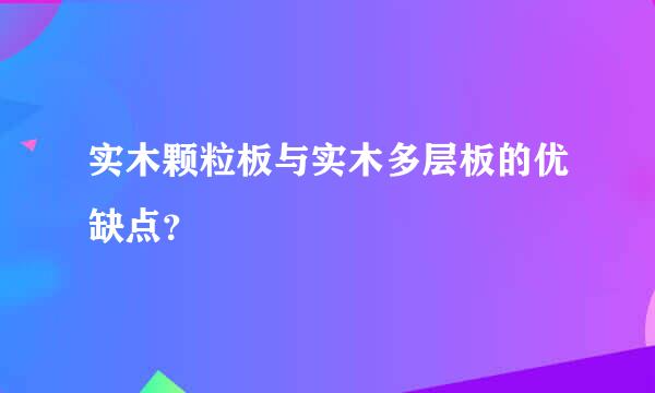 实木颗粒板与实木多层板的优缺点？