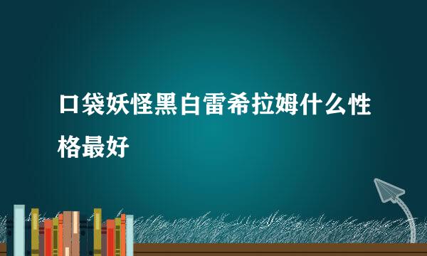 口袋妖怪黑白雷希拉姆什么性格最好