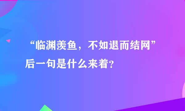 “临渊羡鱼，不如退而结网”后一句是什么来着？