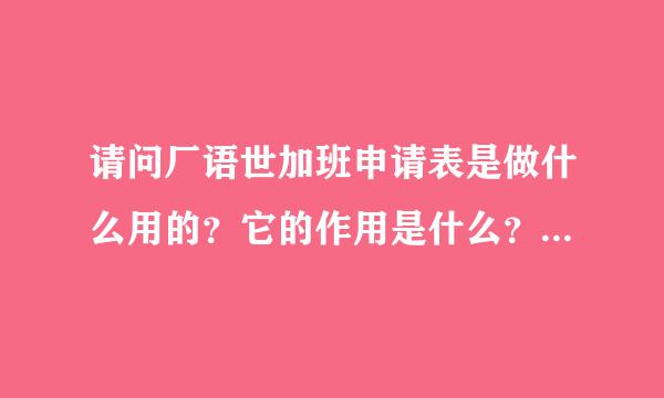 请问厂语世加班申请表是做什么用的？它的作用是什么？填与不填的好坏关系是什么？