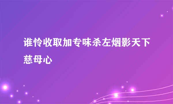 谁怜收取加专味杀左烟影天下慈母心