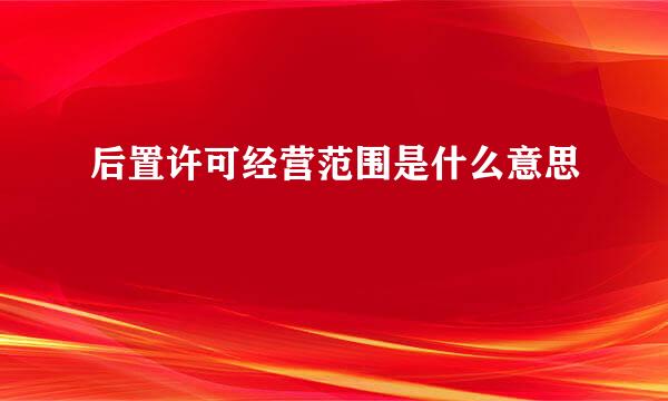 后置许可经营范围是什么意思